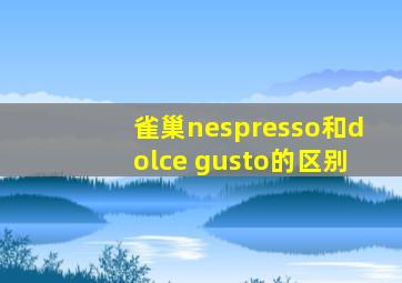 雀巢nespresso和dolce gusto的区别